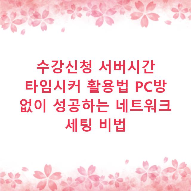 수강신청 서버시간 타임시커 활용법 PC방 없이 성공하는 네트워크 세팅 비법