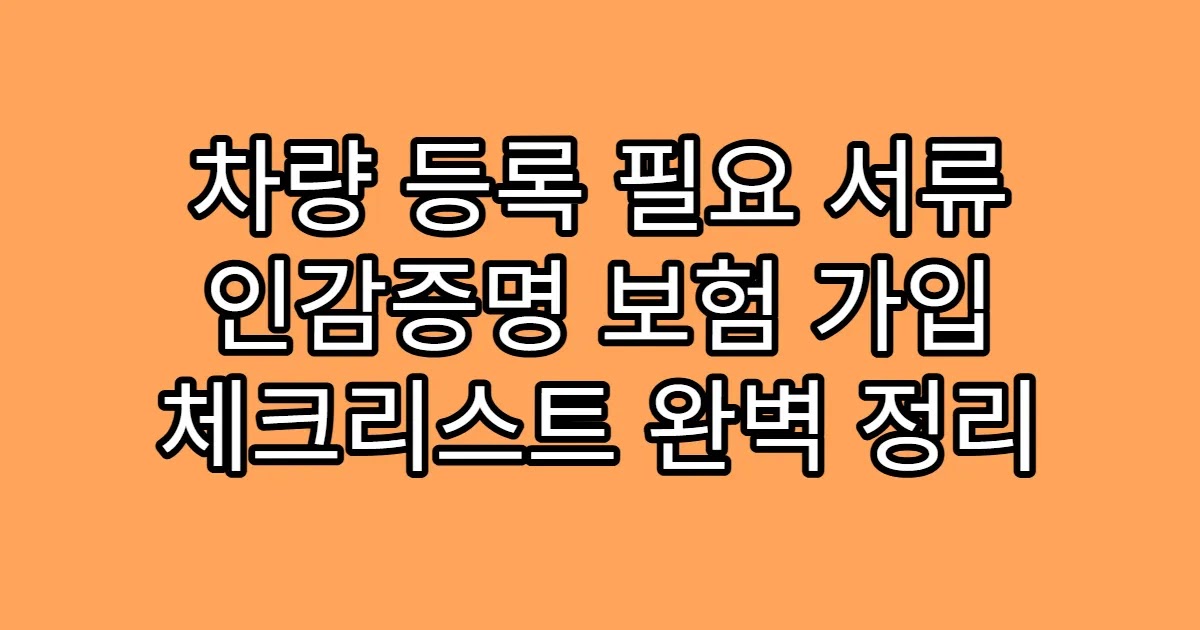 차량 등록 필요 서류 인감증명 보험 가입 체크리스트 완벽 정리