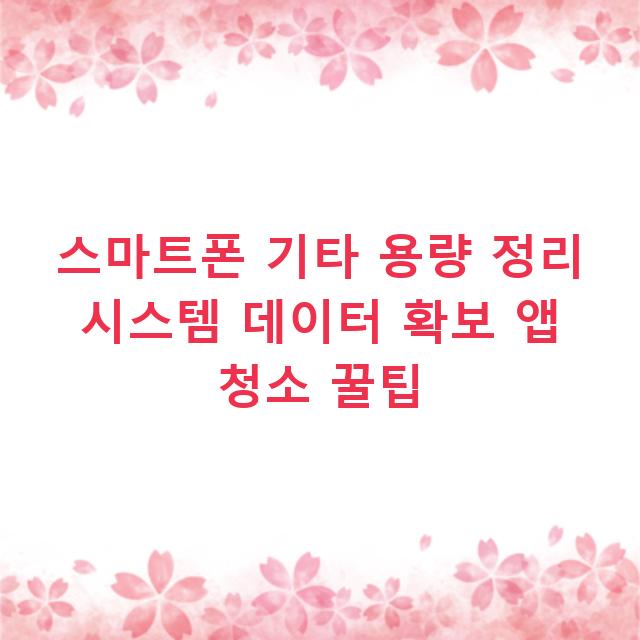 스마트폰 기타 용량 정리 시스템 데이터 확보 앱 청소 꿀팁