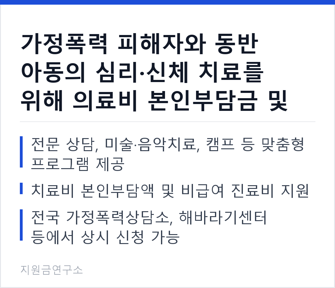 가정폭력 피해자와 동반 아동의 심리·신체 치료를 위해 의료비 본인부담금 및 비급여 항목을 전액 또는 일부 지원합니다. 전문 상담, 미술·음악치료, 캠프 등 맞춤형 프로그램 제공 치료비 본인부담액 및 비급여 진료비 지
