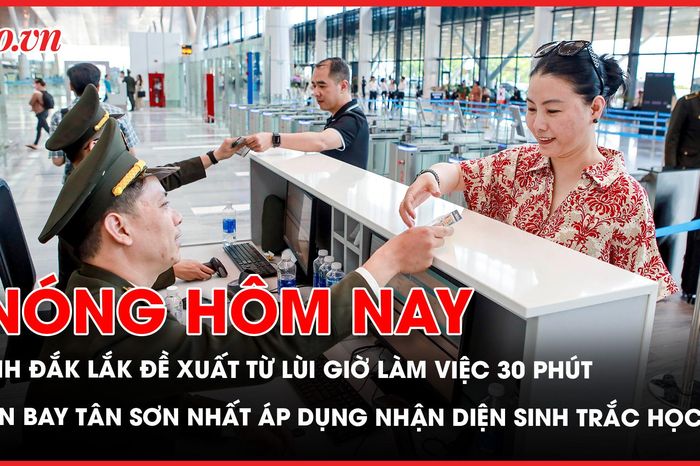 Nóng hôm nay 25-4: Tỉnh Đắk Lắk đề xuất lùi giờ làm việc; Sân bay Tân Sơn Nhất áp dụng nhận diện sinh trắc học - Báo Pháp Luật TP.HCM