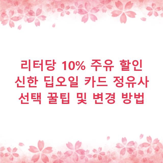 리터당 10% 주유 할인 신한 딥오일 카드 정유사 선택 꿀팁 및 변경 방법
