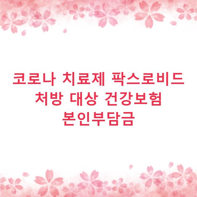 코로나 치료제 팍스로비드 처방 대상 건강보험 본인부담금