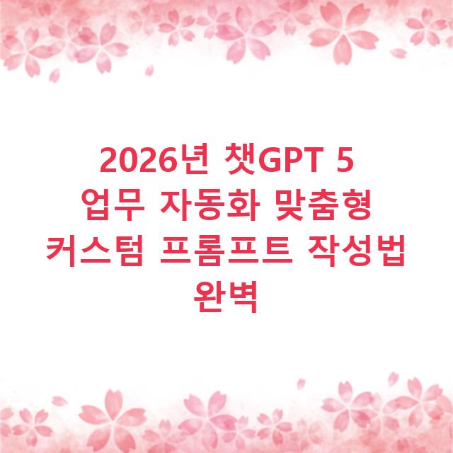 2026년 챗GPT 5 업무 자동화 맞춤형 커스텀 프롬프트 작성법 완벽