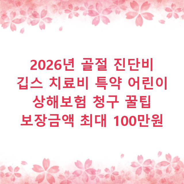 2026년 골절 진단비 깁스 치료비 특약 어린이 상해보험 청구 꿀팁 보장금액 최대 100만원