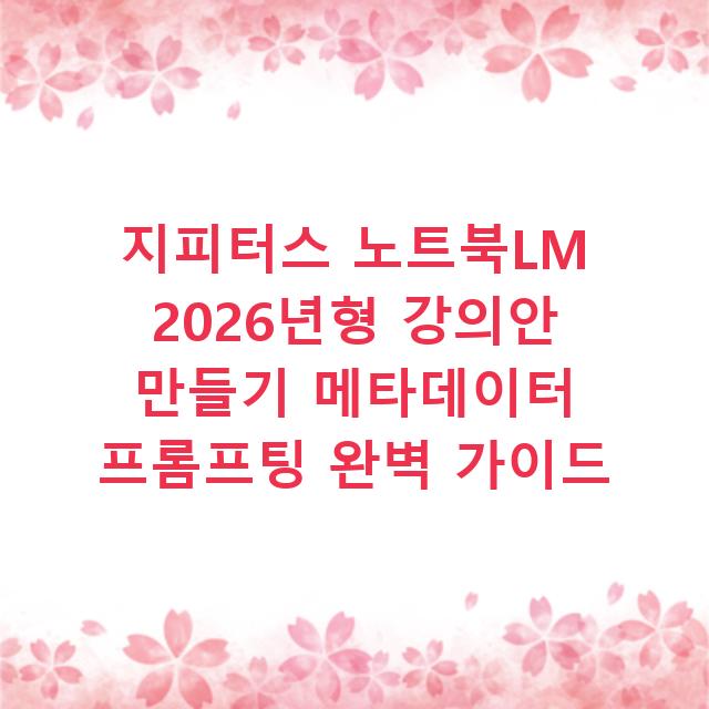 지피터스 노트북LM 2026년형 강의안 만들기 메타데이터 프롬프팅 완벽 가이드