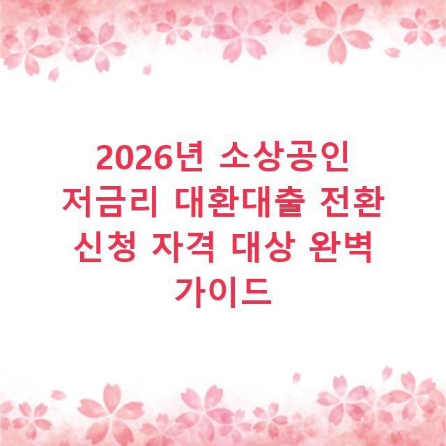2026년 소상공인 저금리 대환대출 전환 신청 자격 대상 완벽 가이드