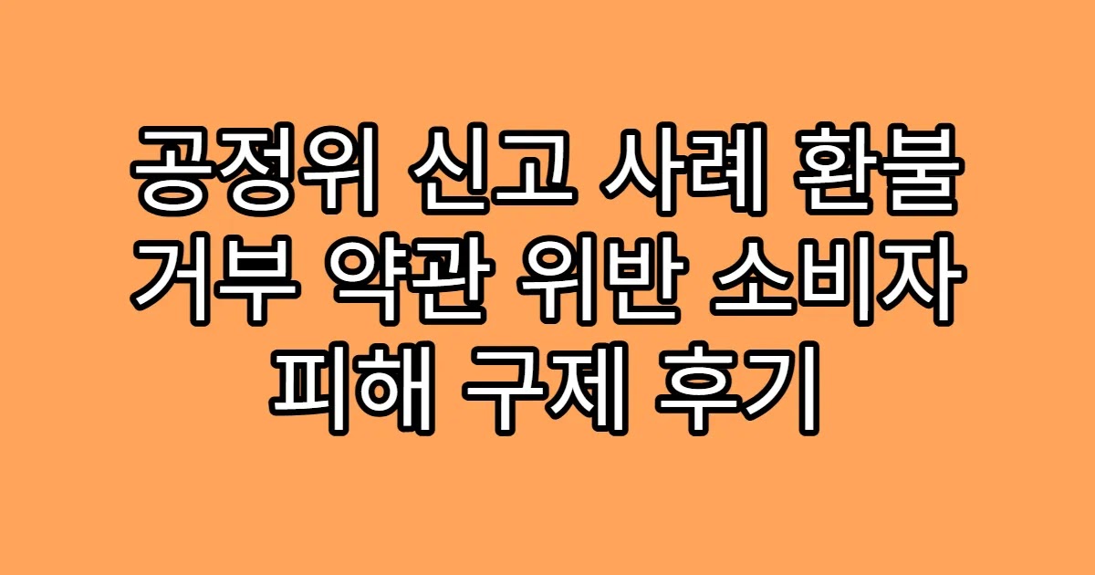 공정위 신고 사례 환불 거부 약관 위반 소비자 피해 구제 후기