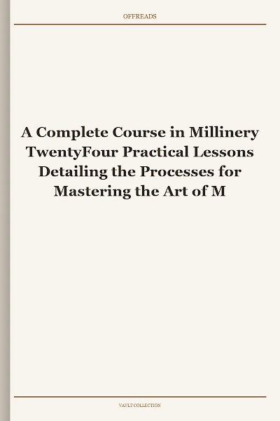 A Complete Course in Millinery TwentyFour Practical Lessons Detailing the Processes for Mastering the Art of Millinery