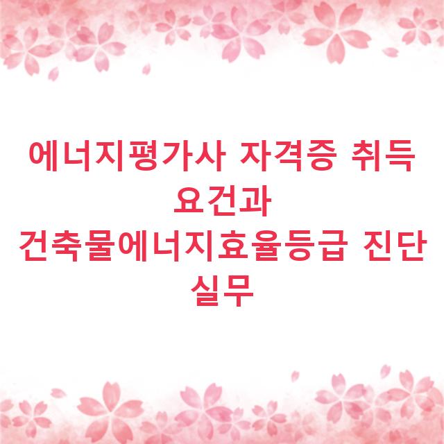 에너지평가사 자격증 취득 요건과 건축물에너지효율등급 진단 실무
