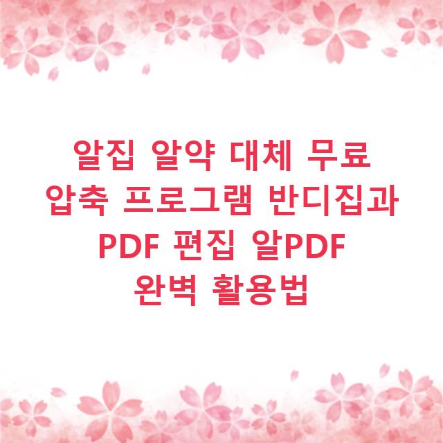 알집 알약 대체 무료 압축 프로그램 반디집과 PDF 편집 알PDF 완벽 활용법