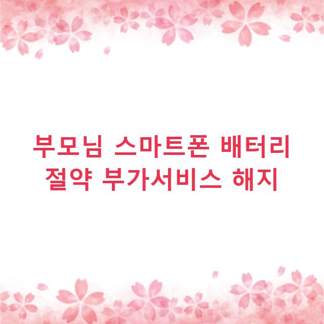 부모님 스마트폰 배터리 절약 부가서비스 해지