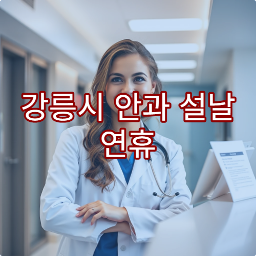 강릉시 안과 설날 연휴 문 여는 병원과 진료시간 안내