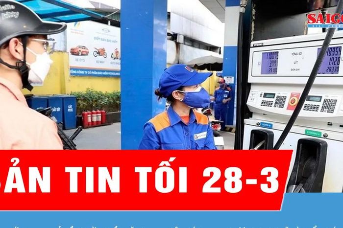 Bản tin tối 28-3: Chi tạm ứng 8.000 tỷ đồng từ nguồn tăng thu ngân sách Trung ương cho Quỹ bình ổn giá xăng dầu - Báo Sài Gòn Giải Phóng