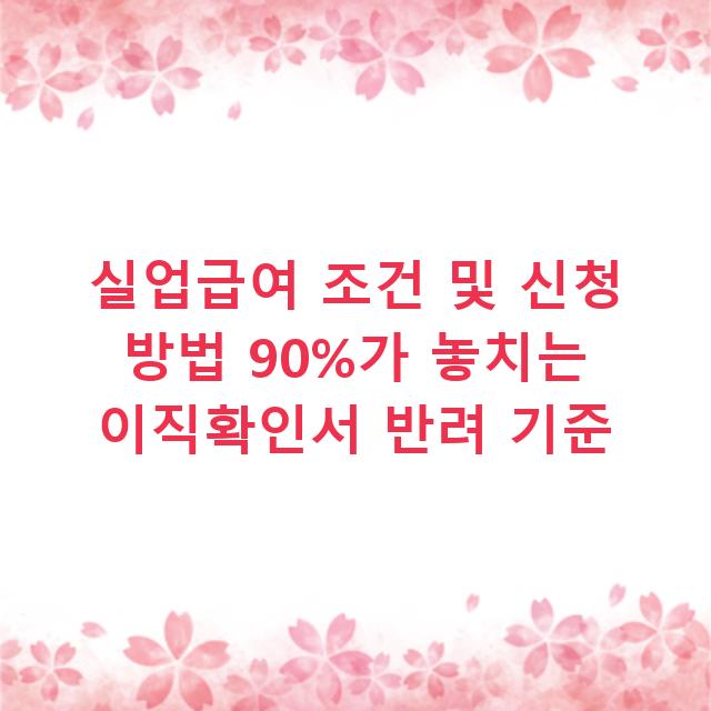 실업급여 조건 및 신청 방법 90%가 놓치는 이직확인서 반려 기준