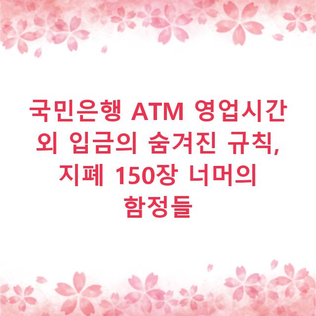 국민은행 ATM 영업시간 외 입금의 숨겨진 규칙, 지폐 150장 너머의 함정들