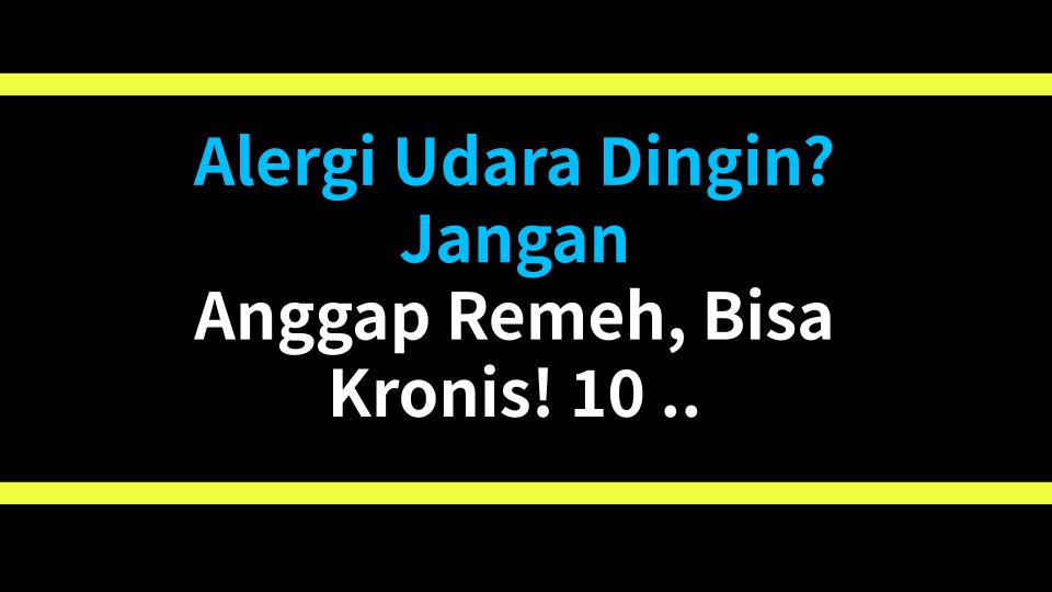 Alergi Udara Dingin? Jangan Anggap Remeh, Bisa Kronis! 10 Tahun Saya Merana