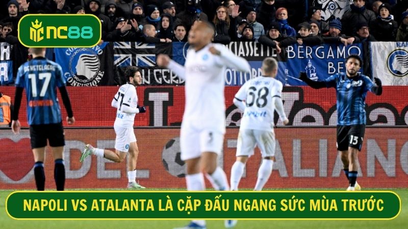 Napoli vs Atalanta hứa hẹn sẽ rất hấp dẫn và ngang cơ