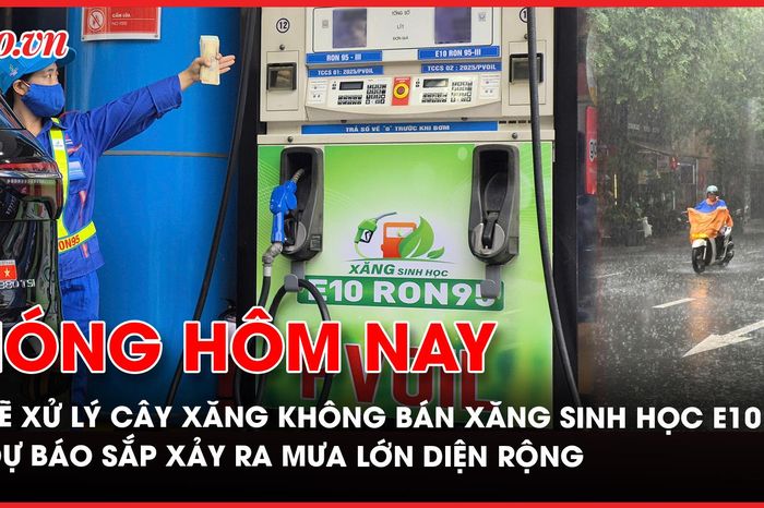 Từ 1-6, cây xăng không bán xăng sinh học E10 sẽ bị xử lý; Dự báo sắp xảy ra mưa lớn diện rộng - Báo Pháp Luật TP.HCM