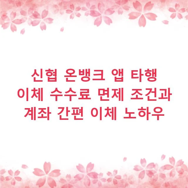 신협 온뱅크 앱 타행 이체 수수료 면제 조건과 계좌 간편 이체 노하우