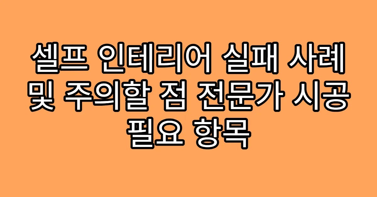 셀프 인테리어 실패 사례 및 주의할 점 전문가 시공 필요 항목