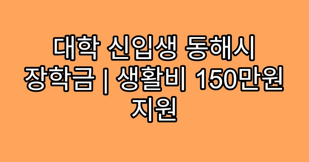 대학 신입생 동해시 장학금 | 생활비 150만원 지원