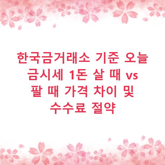 한국금거래소 기준 오늘 금시세 1돈 살 때 vs 팔 때 가격 차이 및 수수료 절약