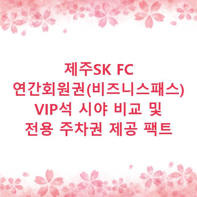 제주SK FC 연간회원권(비즈니스패스) VIP석 시야 비교 및 전용 주차권 제공 팩트