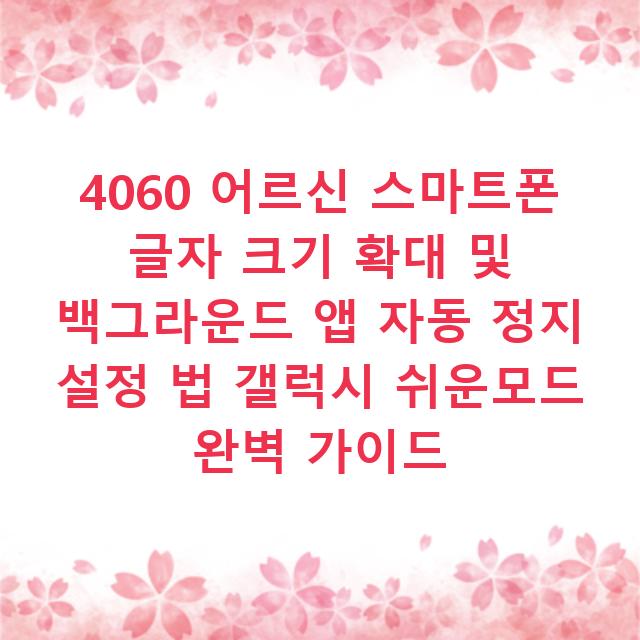 4060 어르신 스마트폰 글자 크기 확대 및 백그라운드 앱 자동 정지 설정 법 갤럭시 쉬운모드 완벽 가이드
