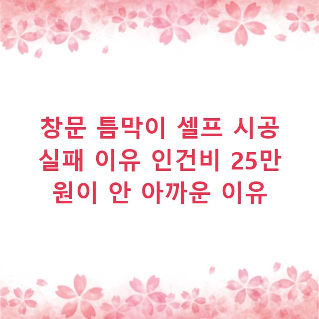 창문 틈막이 셀프 시공 실패 이유 인건비 25만 원이 안 아까운 이유