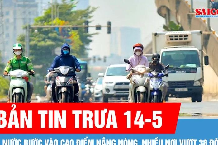 Bản tin trưa 14-5: Cả nước bước vào cao điểm nắng nóng, nhiều nơi vượt 38 độ C - Báo Sài Gòn Giải Phóng