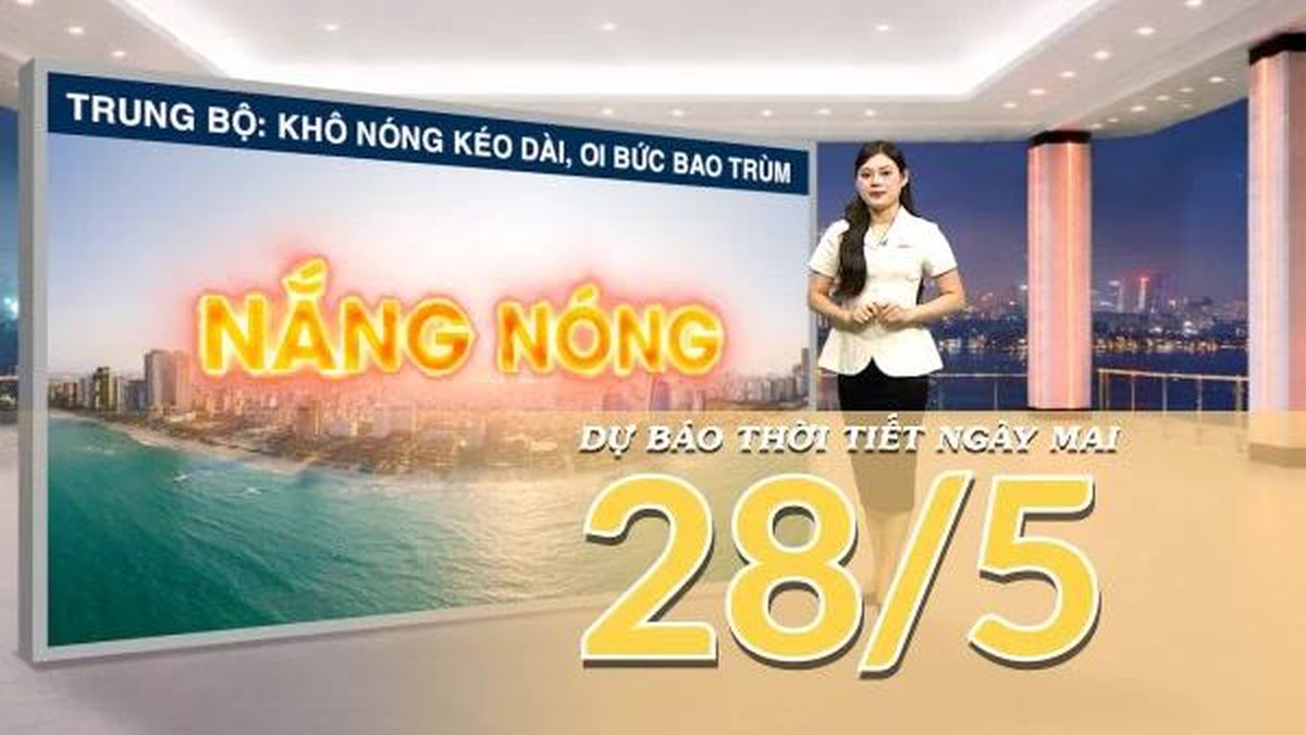 [Video] Dự báo thời tiết đêm nay và ngày mai ngày 28/5/2026: Bắc Bộ sắp giảm nhiệt, Trung Bộ vẫn nắng nóng gay gắt - Báo Nhân Dân