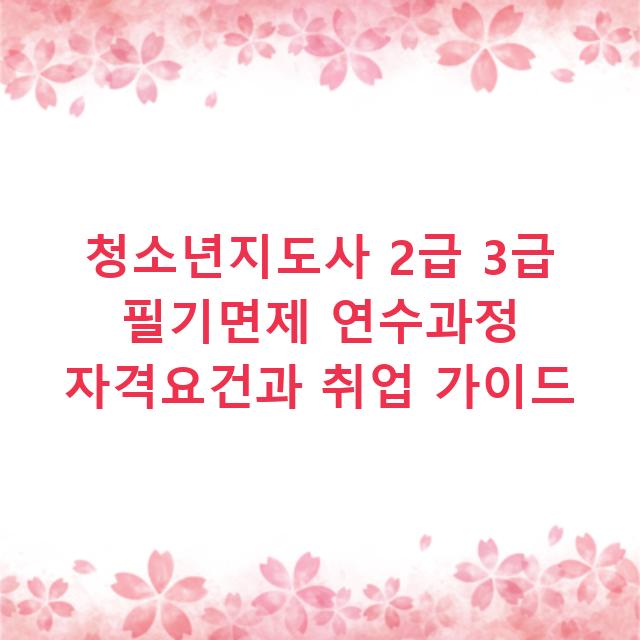 청소년지도사 2급 3급 필기면제 연수과정 자격요건과 취업 가이드