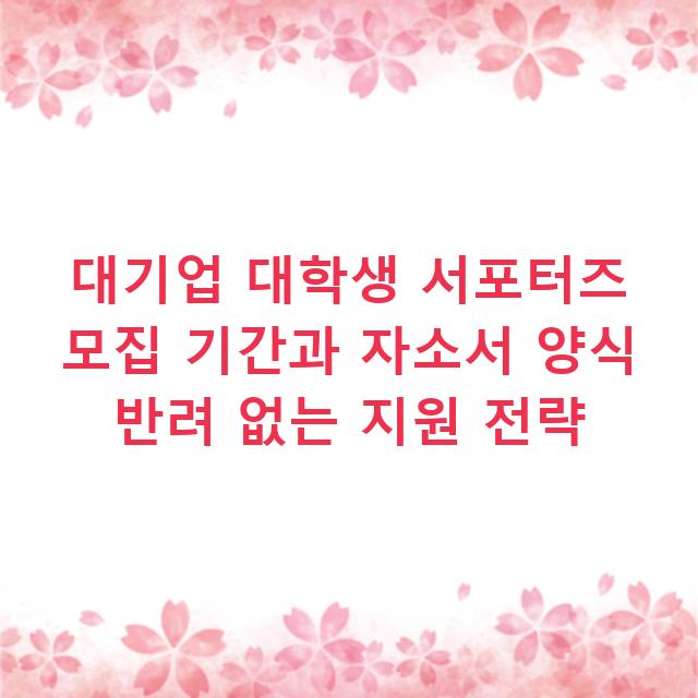 대기업 대학생 서포터즈 모집 기간과 자소서 양식 반려 없는 지원 전략