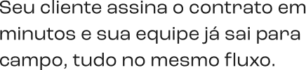Texto: Seu cliente assina o contrato em minutos e sua equipe já sai para campo, tudo no mesmo fluxo.