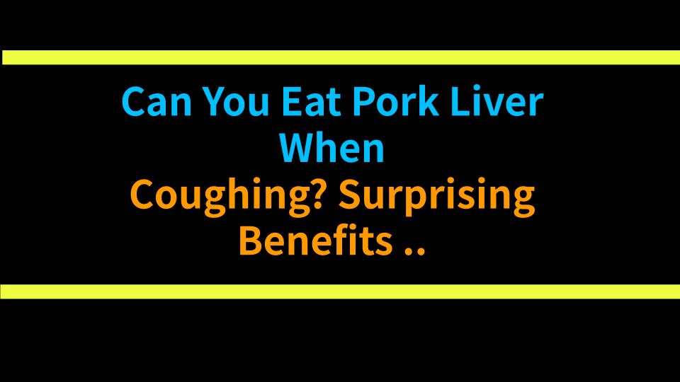 Can You Eat Pork Liver When Coughing? Surprising Benefits and Precautions