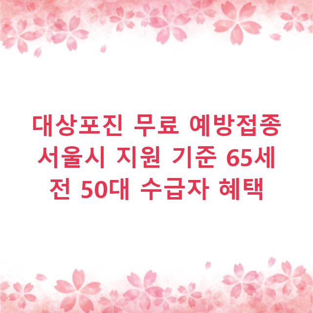 대상포진 무료 예방접종 서울시 지원 기준 65세 전 50대 수급자 혜택