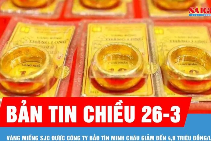 Bản tin chiều 26-3: Vàng miếng SJC được Công ty Bảo Tín Minh Châu giảm đến 4,9 triệu đồng/lượng - Báo Sài Gòn Giải Phóng