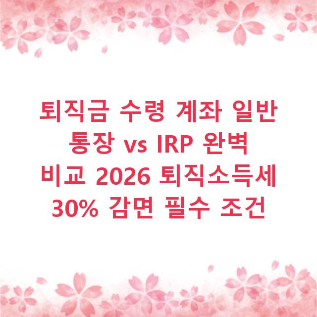 퇴직금 수령 계좌 일반 통장 vs IRP 완벽 비교 2026 퇴직소득세 30% 감면 필수 조건
