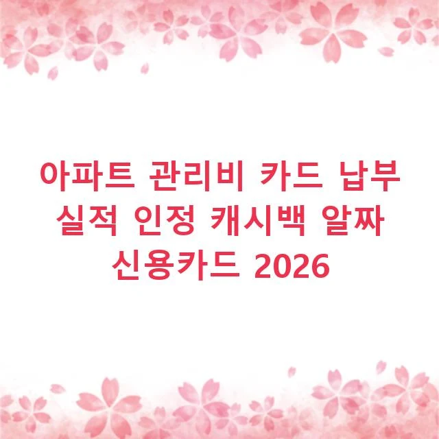 아파트 관리비 카드 납부 실적 인정 캐시백 알짜 신용카드 2026