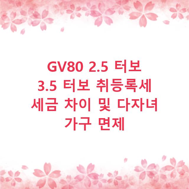 GV80 2.5 터보 3.5 터보 취등록세 세금 차이 및 다자녀 가구 면제