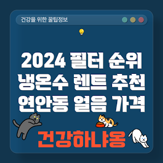 인천시 필터 렌트, 냉온수 추천, 연안동 후기, 2024 얼음 직수, 초보자 필터 선택