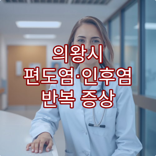 의왕시 편도염·인후염 반복 증상 원인 검사와 치료 병원 정보 안내