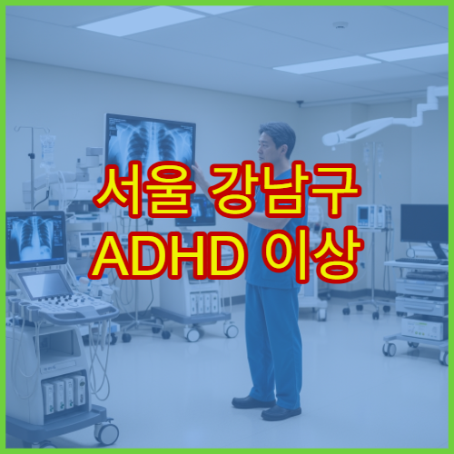 서울 강남구 ADHD 이상 증상 진단 치료 받을 수 있는 병원 추천