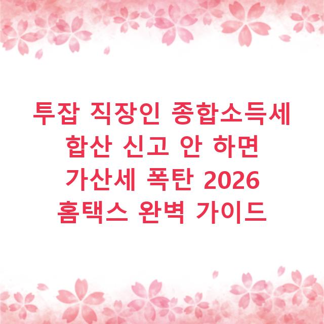 투잡 직장인 종합소득세 합산 신고 안 하면 가산세 폭탄 2026 홈택스 완벽 가이드