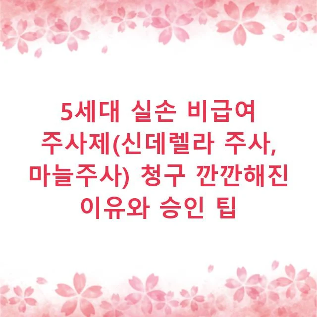 5세대 실손 비급여 주사제(신데렐라 주사, 마늘주사) 청구 깐깐해진 이유와 승인 팁