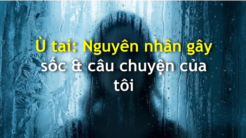 Ù tai: Nguyên nhân gây sốc & câu chuyện của tôi