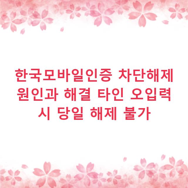 한국모바일인증 차단해제 원인과 해결 타인 오입력 시 당일 해제 불가