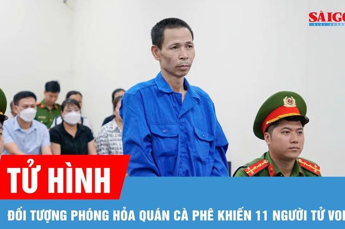 Tử hình đối tượng phóng hỏa quán cà phê khiến 11 người tử vong - Báo Sài Gòn Giải Phóng