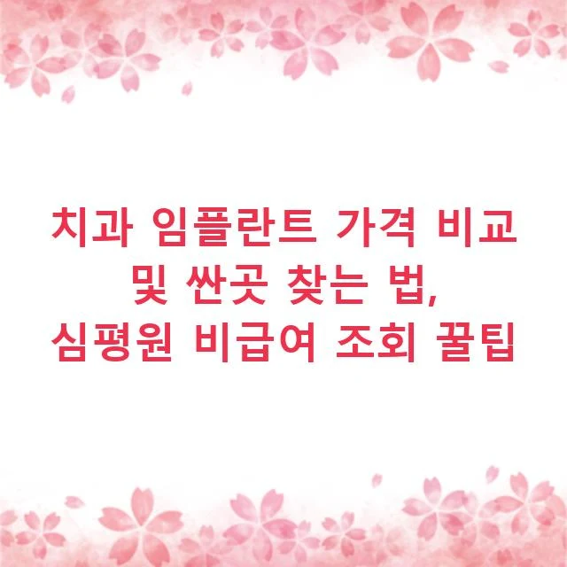 치과 임플란트 가격 비교 및 싼곳 찾는 법, 심평원 비급여 조회 꿀팁
